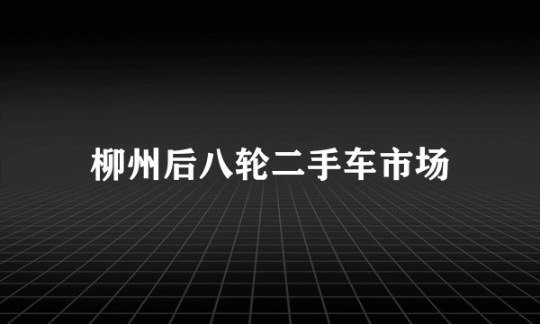 柳州后八轮二手车市场