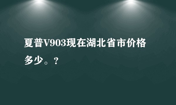 夏普V903现在湖北省市价格多少。？