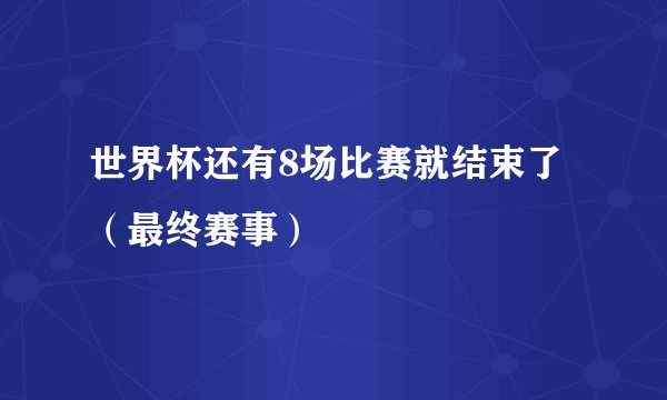 世界杯还有8场比赛就结束了（最终赛事）