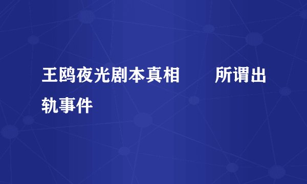 王鸥夜光剧本真相⚠️所谓出轨事件