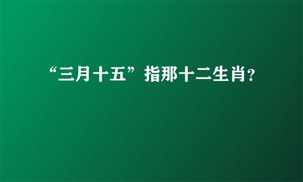 “三月十五”指那十二生肖?