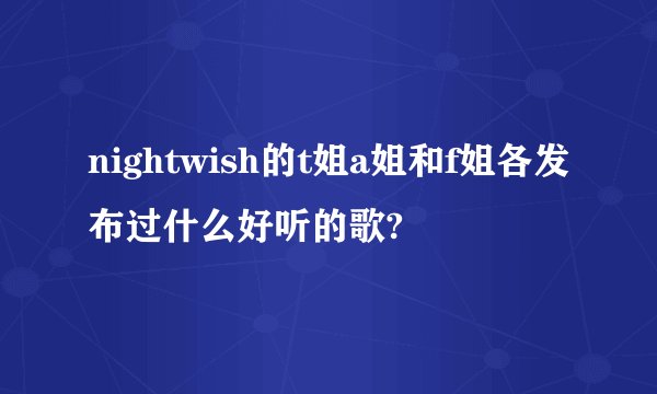 nightwish的t姐a姐和f姐各发布过什么好听的歌?