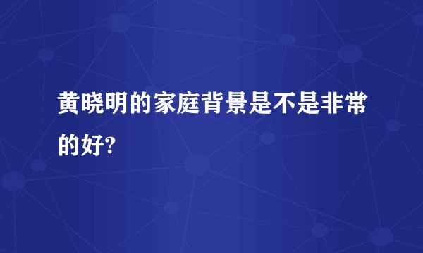 黄晓明的家庭背景是不是非常的好?