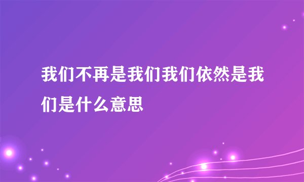 我们不再是我们我们依然是我们是什么意思