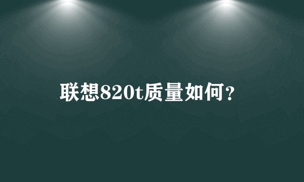 联想820t质量如何？