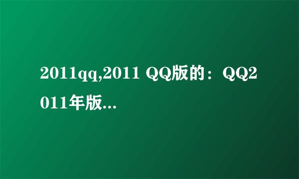 2011qq,2011 QQ版的：QQ2011年版本更新回顾