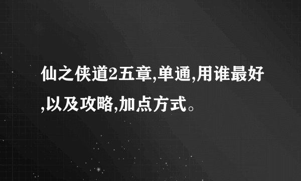 仙之侠道2五章,单通,用谁最好,以及攻略,加点方式。