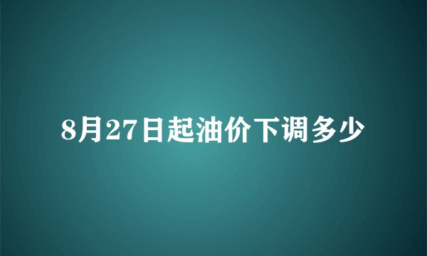 8月27日起油价下调多少