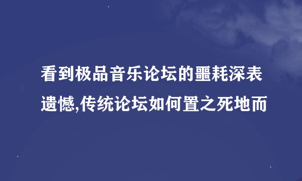 看到极品音乐论坛的噩耗深表遗憾,传统论坛如何置之死地而