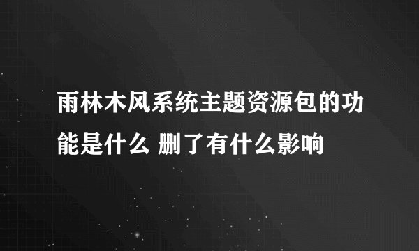 雨林木风系统主题资源包的功能是什么 删了有什么影响