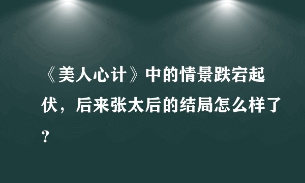 《美人心计》中的情景跌宕起伏，后来张太后的结局怎么样了？