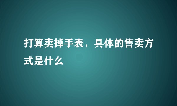 打算卖掉手表，具体的售卖方式是什么