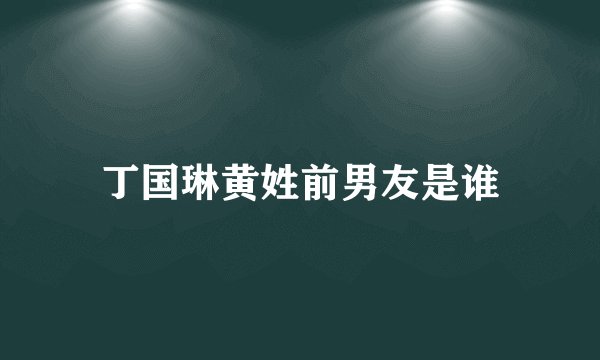 丁国琳黄姓前男友是谁