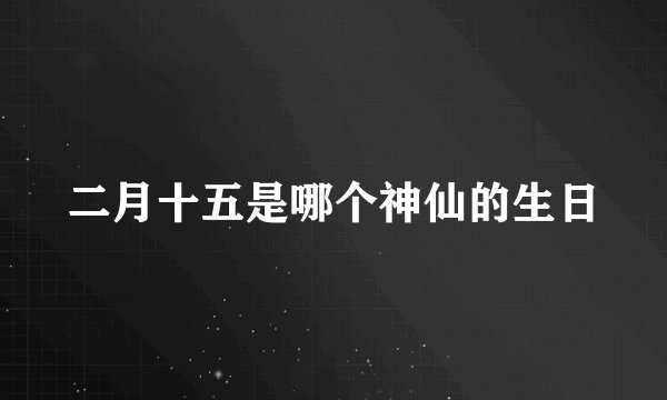 二月十五是哪个神仙的生日