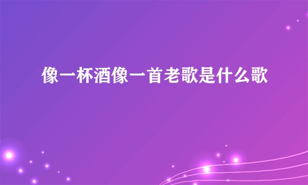 像一杯酒像一首老歌是什么歌
