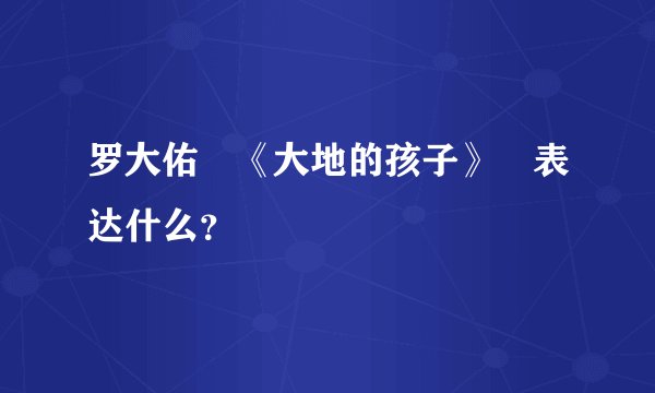 罗大佑 《大地的孩子》 表达什么？