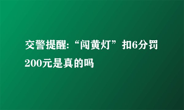 交警提醒:“闯黄灯”扣6分罚200元是真的吗