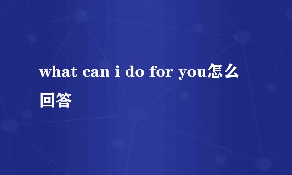 what can i do for you怎么回答