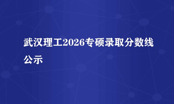武汉理工2026专硕录取分数线公示