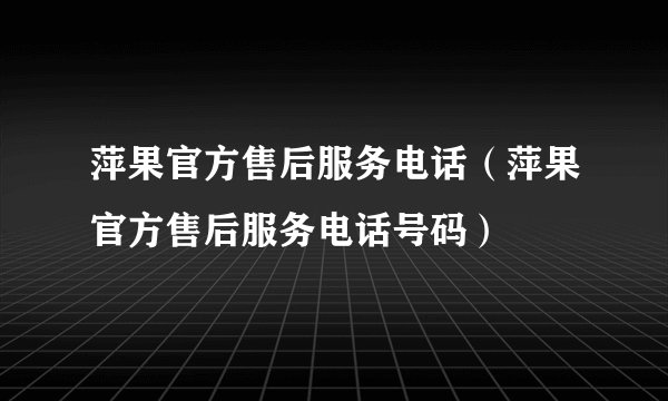 萍果官方售后服务电话（萍果官方售后服务电话号码）