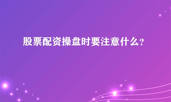 股票配资操盘时要注意什么？