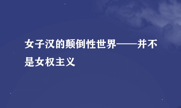 女子汉的颠倒性世界——并不是女权主义