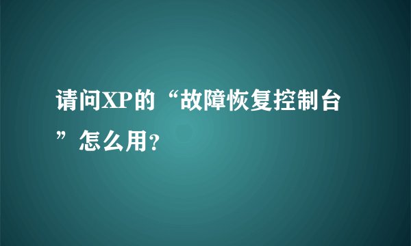 请问XP的“故障恢复控制台”怎么用？