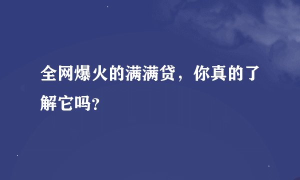 全网爆火的满满贷，你真的了解它吗？