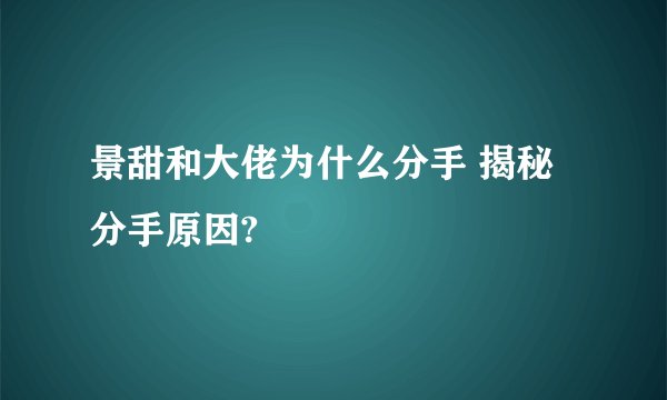 景甜和大佬为什么分手 揭秘分手原因?