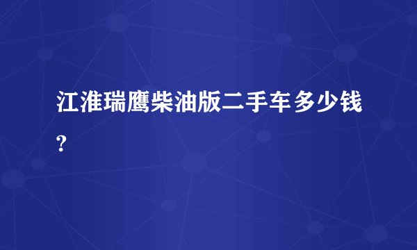 江淮瑞鹰柴油版二手车多少钱?
