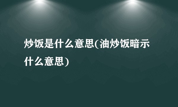 炒饭是什么意思(油炒饭暗示什么意思)