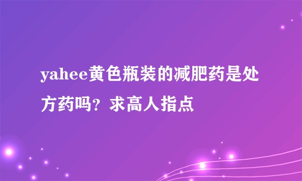 yahee黄色瓶装的减肥药是处方药吗？求高人指点