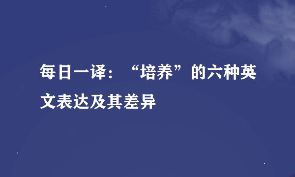 每日一译：“培养”的六种英文表达及其差异