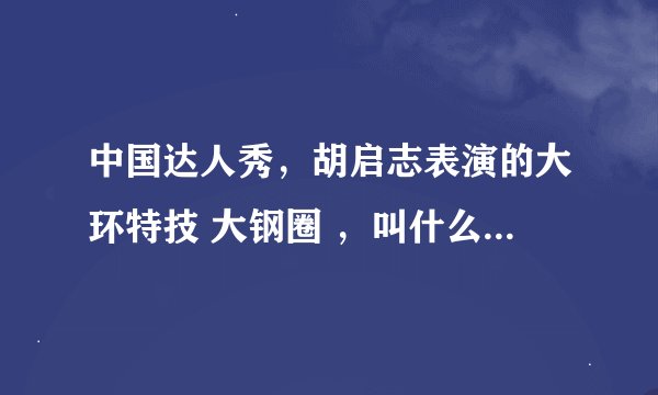 中国达人秀，胡启志表演的大环特技 大钢圈 ，叫什么运动？中国有练这个的组织吗？那个大钢圈有能做的吗？