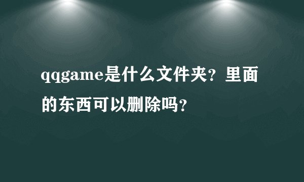 qqgame是什么文件夹?里面的东西可以删除吗?