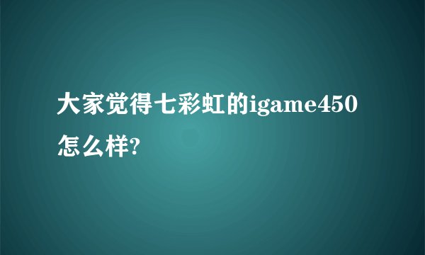 大家觉得七彩虹的igame450怎么样?