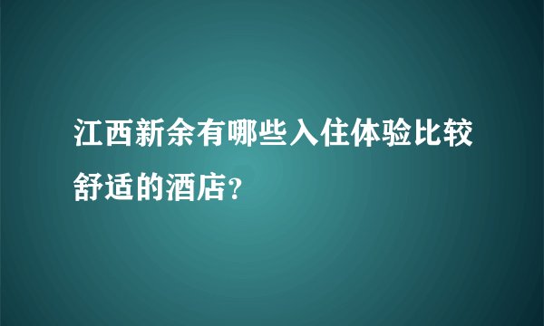 江西新余有哪些入住体验比较舒适的酒店？
