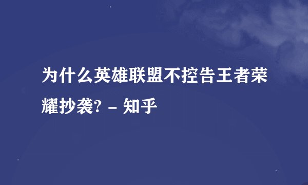 为什么英雄联盟不控告王者荣耀抄袭? - 知乎