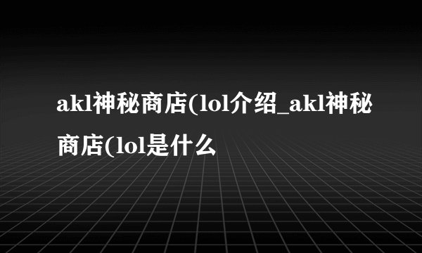 akl神秘商店(lol介绍_akl神秘商店(lol是什么