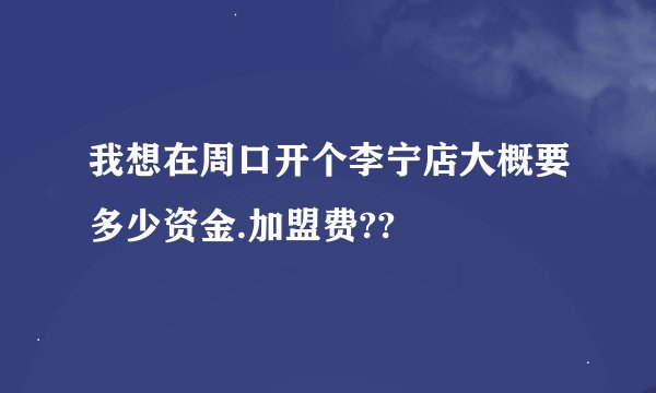 我想在周口开个李宁店大概要多少资金.加盟费??