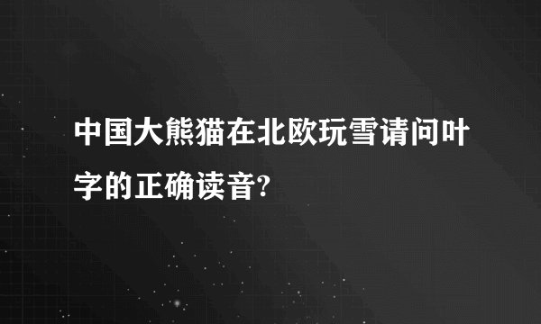 中国大熊猫在北欧玩雪请问叶字的正确读音?