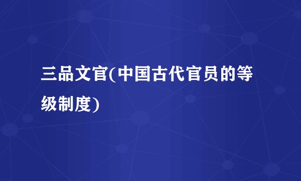 三品文官(中国古代官员的等级制度)