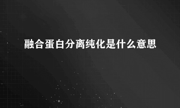 融合蛋白分离纯化是什么意思
