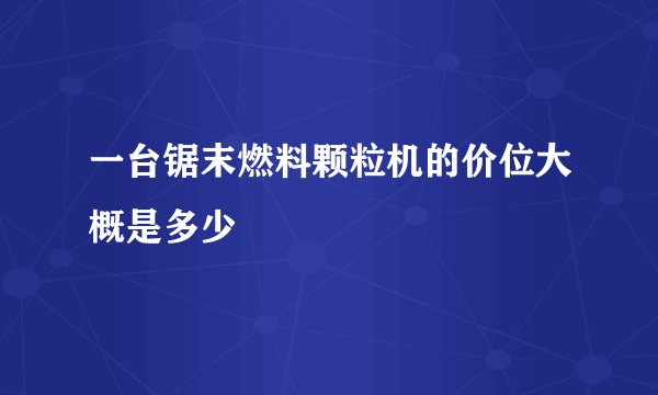 一台锯末燃料颗粒机的价位大概是多少