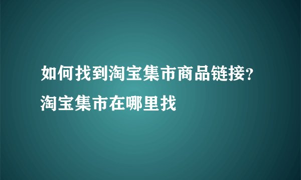 如何找到淘宝集市商品链接？淘宝集市在哪里找