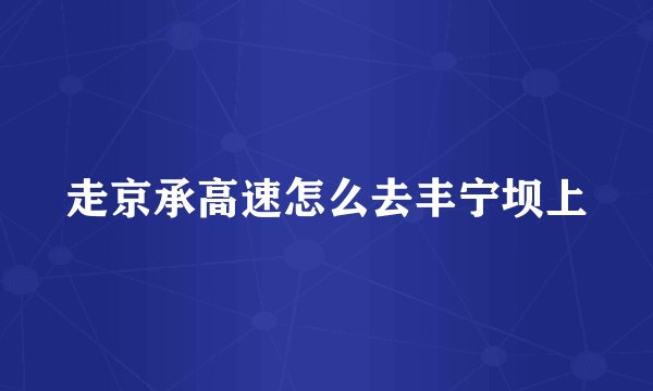走京承高速怎么去丰宁坝上