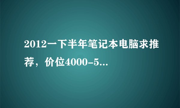 2012一下半年笔记本电脑求推荐，价位4000-5000不等。麻烦说说。