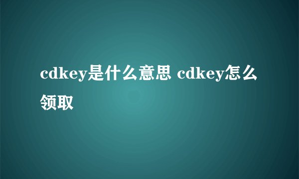 cdkey是什么意思 cdkey怎么领取