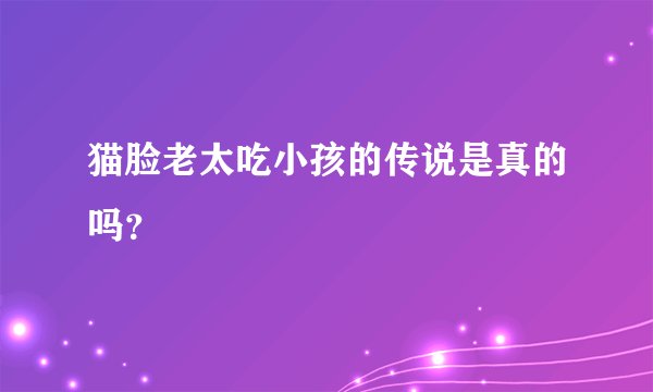 猫脸老太吃小孩的传说是真的吗？