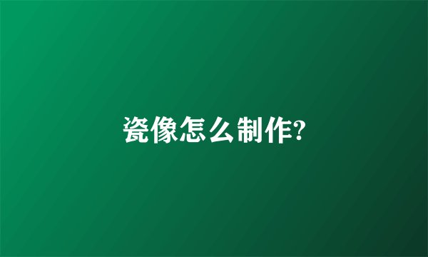 瓷像怎么制作?